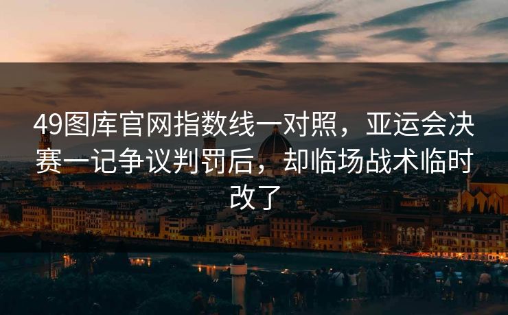 49图库官网指数线一对照,亚运会决赛一记争议判罚后,却临场战术临时改了 49图库官网指数线一对照,亚运会决赛一记争议判罚后,却临场战术临时改了