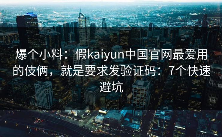 爆个小料：假kaiyun中国官网最爱用的伎俩，就是要求发验证码：7个快速避坑