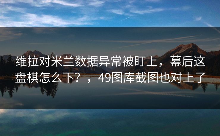 维拉对米兰数据异常被盯上，幕后这盘棋怎么下？，49图库截图也对上了