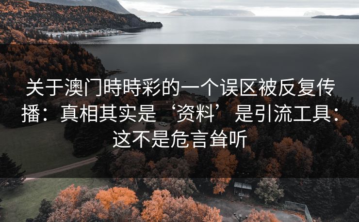 关于澳门時時彩的一个误区被反复传播：真相其实是‘资料’是引流工具：这不是危言耸听