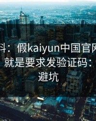 爆个小料：假kaiyun中国官网最爱用的伎俩，就是要求发验证码：7个快速避坑