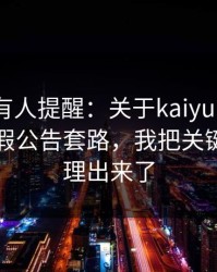 评论区有人提醒：关于kaiyun中国官网的虚假公告套路，我把关键证据整理出来了