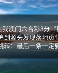 有人私信我澳门六合彩3分“稳赚”链接，我追到源头发现落地页背后是多个跳转：最后一条一定要看