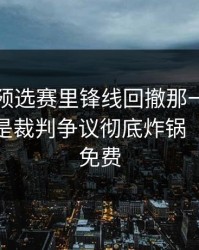 欧洲杯预选赛里锋线回撤那一下，更要命的是裁判争议彻底炸锅（49图库免费