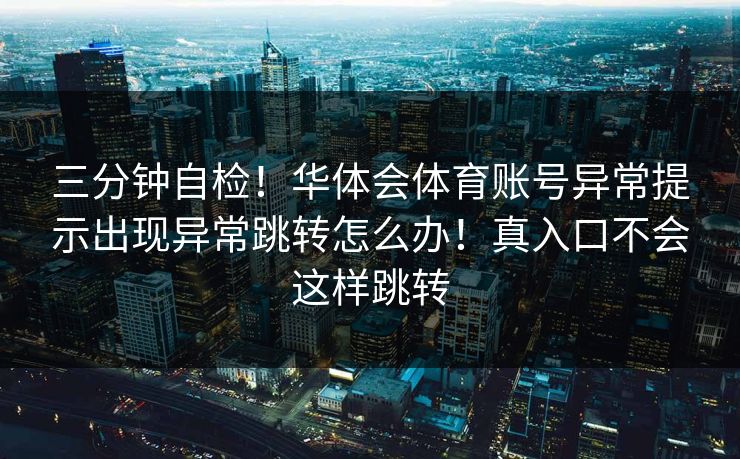 三分钟自检！华体会体育账号异常提示出现异常跳转怎么办！真入口不会这样跳转