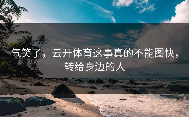 气笑了,云开体育这事真的不能图快,转给身边的人 气笑了,云开体育这事真的不能图快,转给身边的人