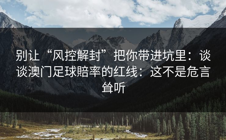 别让“风控解封”把你带进坑里:谈谈澳门足球賠率的红线:这不是危言耸听 别让“风控解封”把你带进坑里:谈谈澳门足球賠率的红线:这不是危言耸听