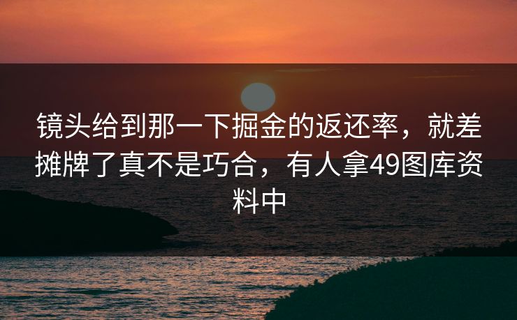 镜头给到那一下掘金的返还率,就差摊牌了真不是巧合,有人拿49图库资料中 镜头给到那一下掘金的返还率,就差摊牌了真不是巧合,有人拿49图库资料中