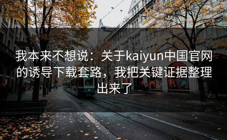 我本来不想说:关于kaiyun中国官网的诱导下载套路,我把关键证据整理出来了 我本来不想说:关于kaiyun中国官网的诱导下载套路,我把关键证据整理出来了