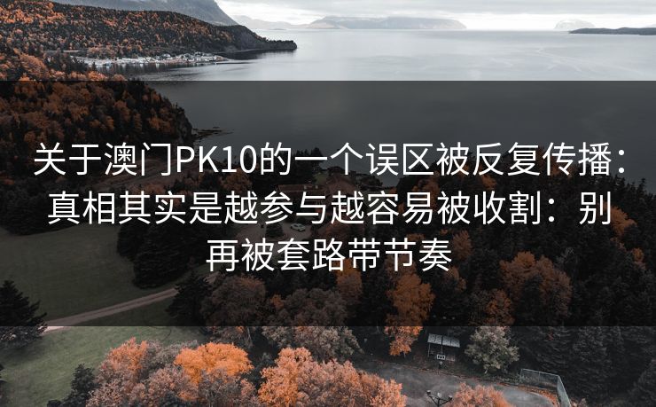 关于澳门PK10的一个误区被反复传播:真相其实是越参与越容易被收割:别再被套路带节奏 关于澳门PK10的一个误区被反复传播:真相其实是越参与越容易被收割:别再被套路带节奏