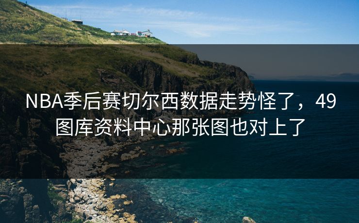 NBA季后赛切尔西数据走势怪了,49图库资料中心那张图也对上了 NBA季后赛切尔西数据走势怪了,49图库资料中心那张图也对上了