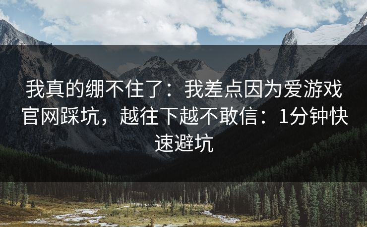 我真的绷不住了:我差点因为爱游戏官网踩坑,越往下越不敢信:1分钟快速避坑 我真的绷不住了:我差点因为爱游戏官网踩坑,越往下越不敢信:1分钟快速避坑