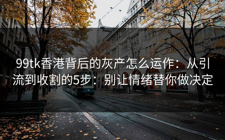 99tk香港背后的灰产怎么运作:从引流到收割的5步:别让情绪替你做决定 99tk香港背后的灰产怎么运作:从引流到收割的5步:别让情绪替你做决定