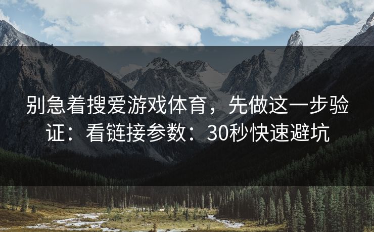 别急着搜爱游戏体育，先做这一步验证：看链接参数：30秒快速避坑