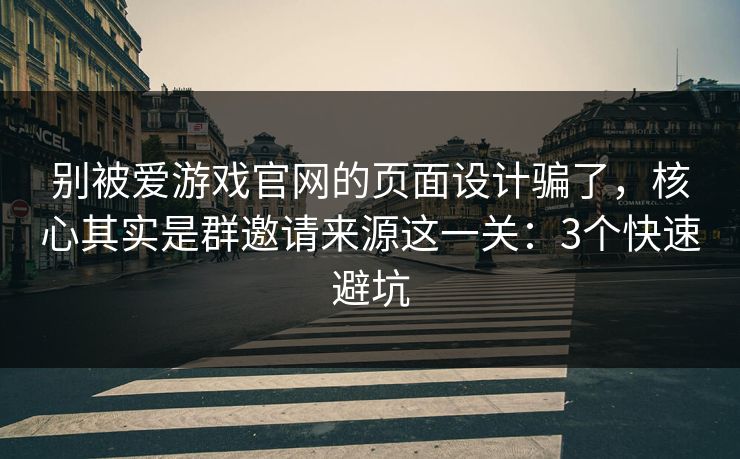 别被爱游戏官网的页面设计骗了,核心其实是群邀请来源这一关:3个快速避坑 别被爱游戏官网的页面设计骗了,核心其实是群邀请来源这一关:3个快速避坑