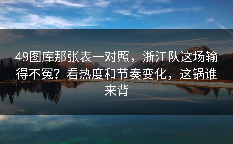 49图库那张表一对照,浙江队这场输得不冤?看热度和节奏变化,这锅谁来背 49图库那张表一对照,浙江队这场输得不冤?看热度和节奏变化,这锅谁来背
