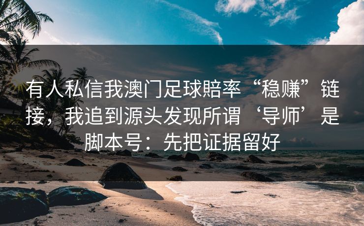 有人私信我澳门足球賠率“稳赚”链接，我追到源头发现所谓‘导师’是脚本号：先把证据留好