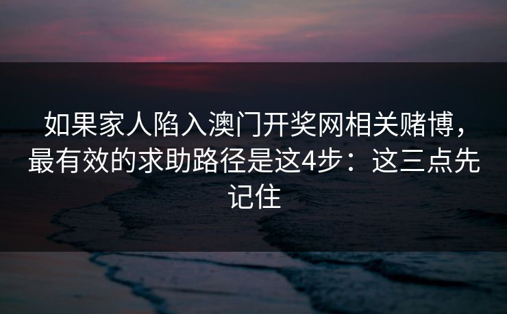 如果家人陷入澳门开奖网相关赌博,最有效的求助路径是这4步:这三点先记住 如果家人陷入澳门开奖网相关赌博,最有效的求助路径是这4步:这三点先记住