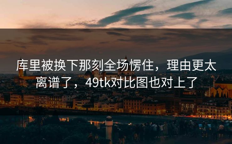 库里被换下那刻全场愣住,理由更太离谱了,49tk对比图也对上了 库里被换下那刻全场愣住,理由更太离谱了,49tk对比图也对上了