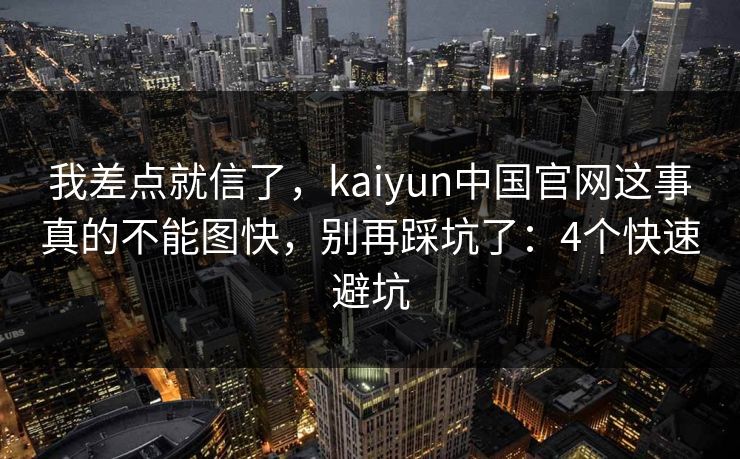 我差点就信了,kaiyun中国官网这事真的不能图快,别再踩坑了:4个快速避坑 我差点就信了,kaiyun中国官网这事真的不能图快,别再踩坑了:4个快速避坑