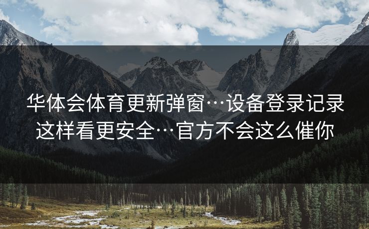 华体会体育更新弹窗…设备登录记录这样看更安全…官方不会这么催你 华体会体育更新弹窗…设备登录记录这样看更安全…官方不会这么催你