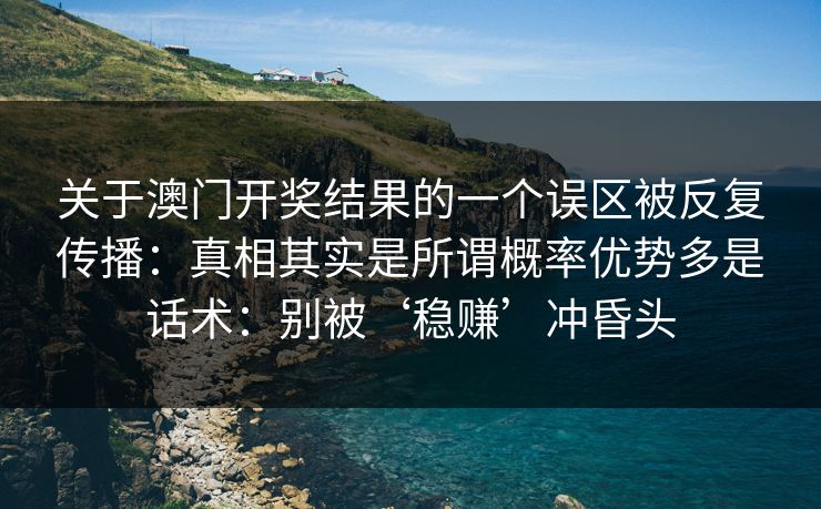关于澳门开奖结果的一个误区被反复传播:真相其实是所谓概率优势多是话术:别被‘稳赚’冲昏头 关于澳门开奖结果的一个误区被反复传播:真相其实是所谓概率优势多是话术:别被‘稳赚’冲昏头