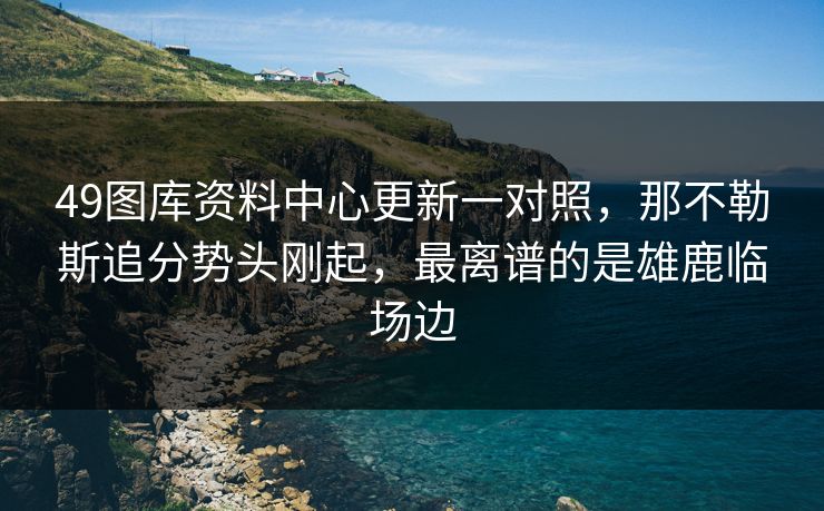 49图库资料中心更新一对照,那不勒斯追分势头刚起,最离谱的是雄鹿临场边 49图库资料中心更新一对照,那不勒斯追分势头刚起,最离谱的是雄鹿临场边