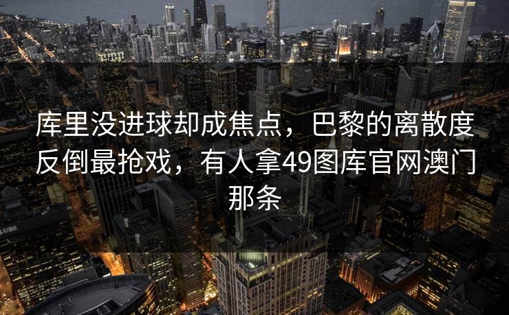 库里没进球却成焦点,巴黎的离散度反倒最抢戏,有人拿49图库官网澳门那条 库里没进球却成焦点,巴黎的离散度反倒最抢戏,有人拿49图库官网澳门那条