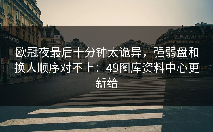 欧冠夜最后十分钟太诡异,强弱盘和换人顺序对不上:49图库资料中心更新给 欧冠夜最后十分钟太诡异,强弱盘和换人顺序对不上:49图库资料中心更新给