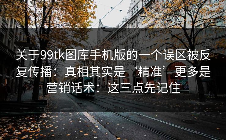 关于99tk图库手机版的一个误区被反复传播:真相其实是‘精准’更多是营销话术:这三点先记住 关于99tk图库手机版的一个误区被反复传播:真相其实是‘精准’更多是营销话术:这三点先记住