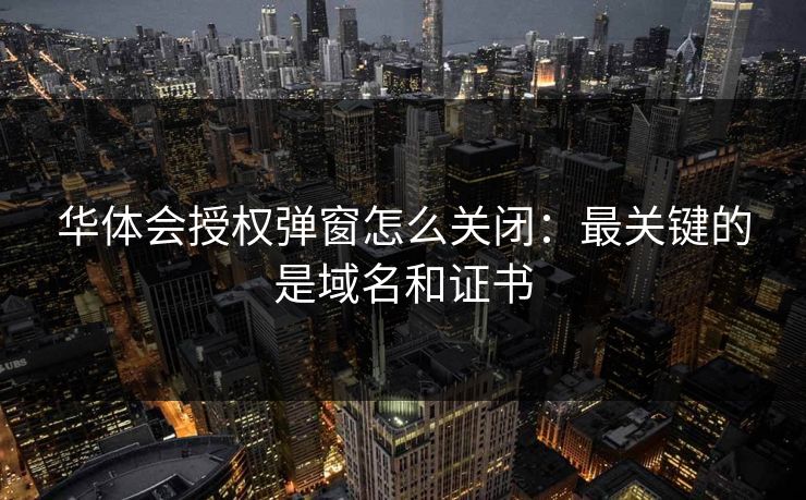华体会授权弹窗怎么关闭:最关键的是域名和证书 华体会授权弹窗怎么关闭:最关键的是域名和证书