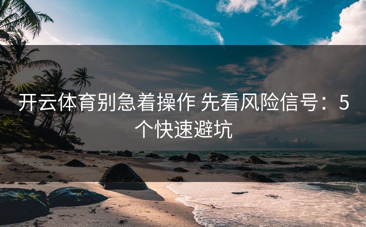 开云体育别急着操作 先看风险信号:5个快速避坑 开云体育别急着操作 先看风险信号:5个快速避坑