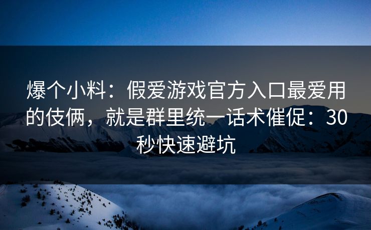 爆个小料:假爱游戏官方入口最爱用的伎俩,就是群里统一话术催促:30秒快速避坑 爆个小料:假爱游戏官方入口最爱用的伎俩,就是群里统一话术催促:30秒快速避坑