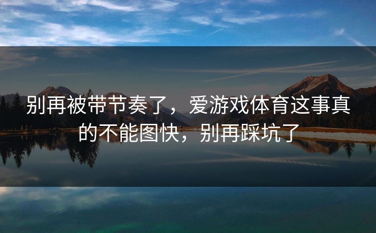 别再被带节奏了,爱游戏体育这事真的不能图快,别再踩坑了 别再被带节奏了,爱游戏体育这事真的不能图快,别再踩坑了