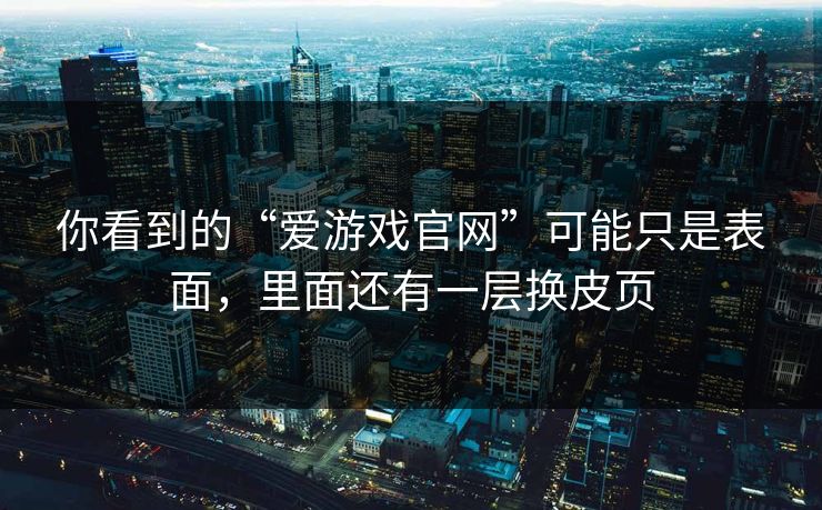 你看到的“爱游戏官网”可能只是表面,里面还有一层换皮页 你看到的“爱游戏官网”可能只是表面,里面还有一层换皮页