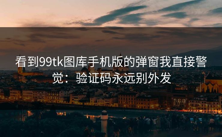 看到99tk图库手机版的弹窗我直接警觉:验证码永远别外发 看到99tk图库手机版的弹窗我直接警觉:验证码永远别外发