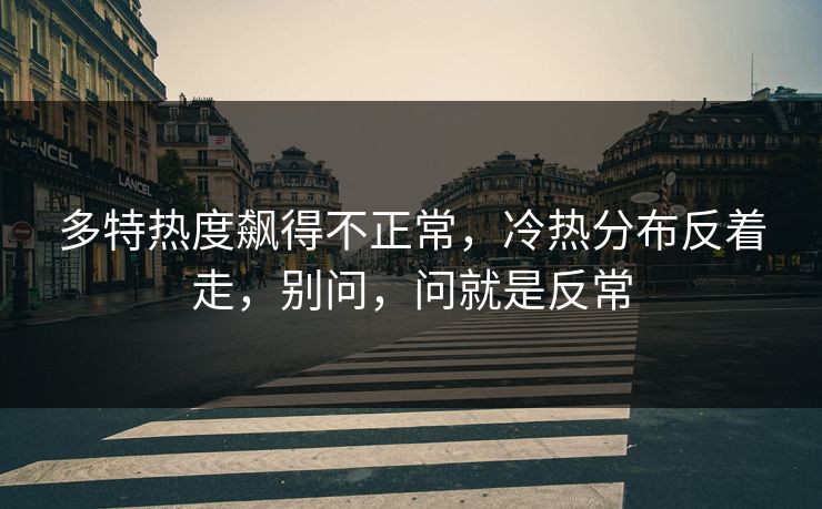 多特热度飙得不正常,冷热分布反着走,别问,问就是反常 多特热度飙得不正常,冷热分布反着走,别问,问就是反常