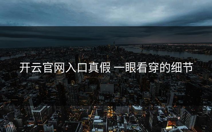 开云官网入口真假 一眼看穿的细节 开云官网入口真假 一眼看穿的细节