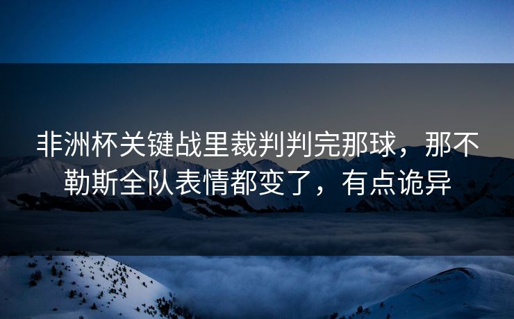 非洲杯关键战里裁判判完那球,那不勒斯全队表情都变了,有点诡异 非洲杯关键战里裁判判完那球,那不勒斯全队表情都变了,有点诡异