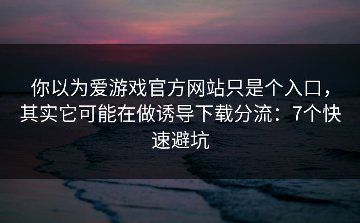 你以为爱游戏官方网站只是个入口,其实它可能在做诱导下载分流:7个快速避坑 你以为爱游戏官方网站只是个入口,其实它可能在做诱导下载分流:7个快速避坑