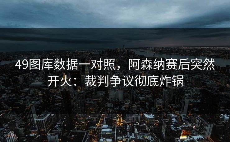 49图库数据一对照,阿森纳赛后突然开火:裁判争议彻底炸锅 49图库数据一对照,阿森纳赛后突然开火:裁判争议彻底炸锅