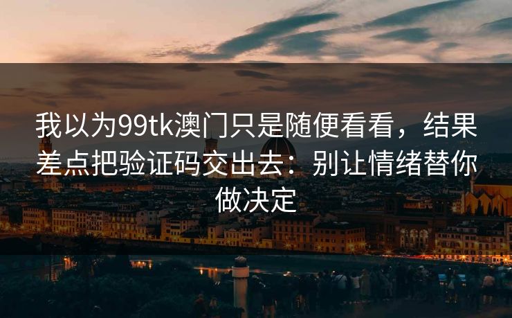 我以为99tk澳门只是随便看看,结果差点把验证码交出去:别让情绪替你做决定 我以为99tk澳门只是随便看看,结果差点把验证码交出去:别让情绪替你做决定