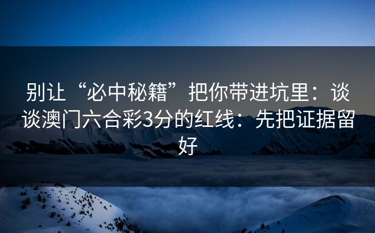 别让“必中秘籍”把你带进坑里:谈谈澳门六合彩3分的红线:先把证据留好 别让“必中秘籍”把你带进坑里:谈谈澳门六合彩3分的红线:先把证据留好