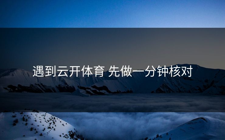 遇到云开体育 先做一分钟核对 遇到云开体育 先做一分钟核对
