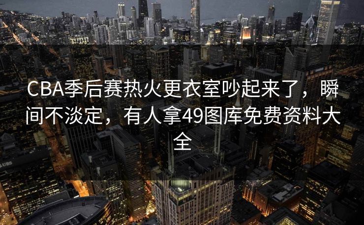 CBA季后赛热火更衣室吵起来了,瞬间不淡定,有人拿49图库免费资料大全 CBA季后赛热火更衣室吵起来了,瞬间不淡定,有人拿49图库免费资料大全