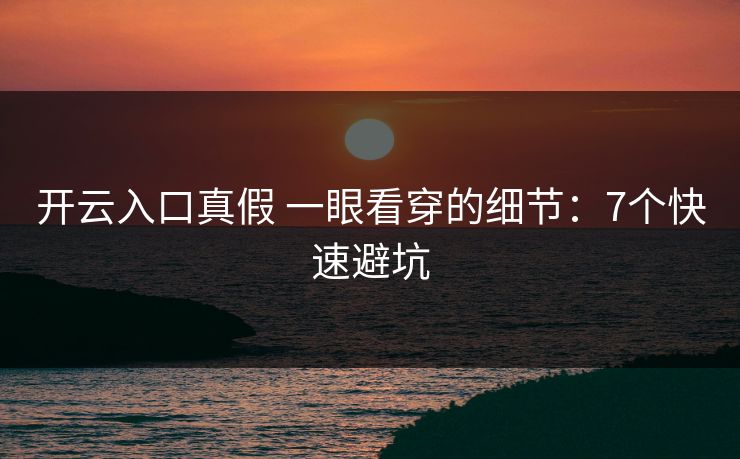 开云入口真假 一眼看穿的细节:7个快速避坑 开云入口真假 一眼看穿的细节:7个快速避坑
