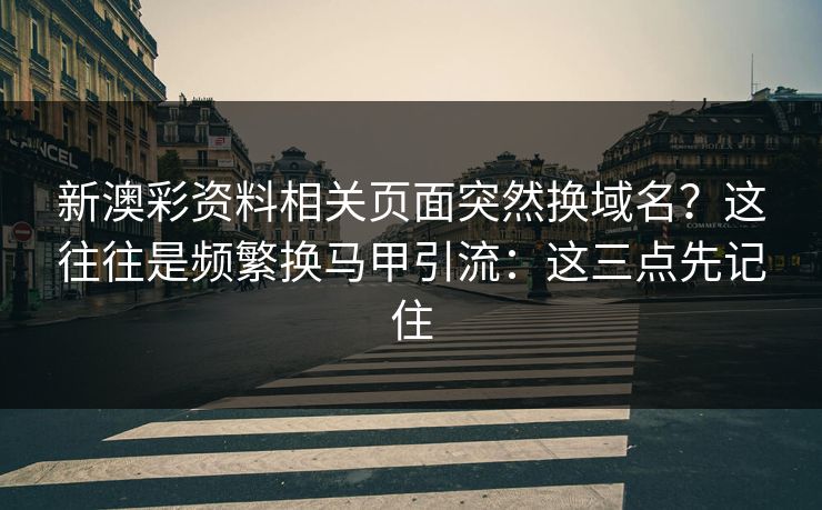 新澳彩资料相关页面突然换域名?这往往是频繁换马甲引流:这三点先记住 新澳彩资料相关页面突然换域名?这往往是频繁换马甲引流:这三点先记住