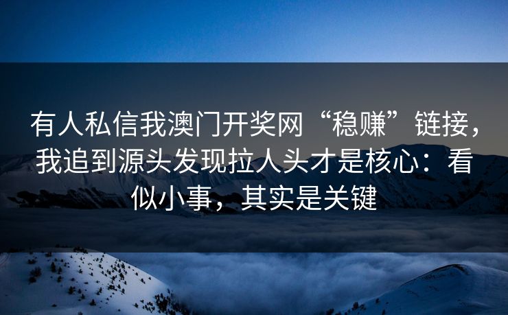 有人私信我澳门开奖网“稳赚”链接,我追到源头发现拉人头才是核心:看似小事,其实是关键 有人私信我澳门开奖网“稳赚”链接,我追到源头发现拉人头才是核心:看似小事,其实是关键