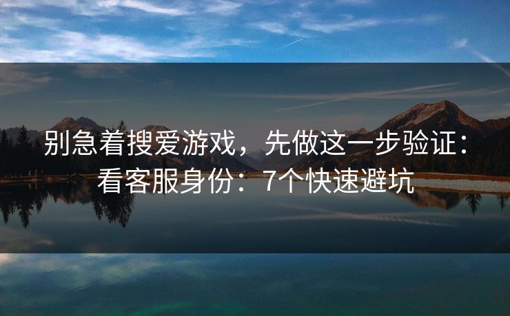 别急着搜爱游戏,先做这一步验证:看客服身份:7个快速避坑 别急着搜爱游戏,先做这一步验证:看客服身份:7个快速避坑