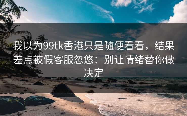 我以为99tk香港只是随便看看,结果差点被假客服忽悠:别让情绪替你做决定 我以为99tk香港只是随便看看,结果差点被假客服忽悠:别让情绪替你做决定